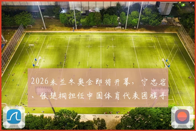 2026米兰冬奥会即将开幕，宁忠岩、张楚桐担任中国体育代表团旗手